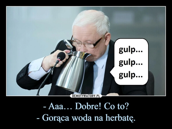 
    - Aaa… Dobre! Co to?
- Gorąca woda na herbatę.