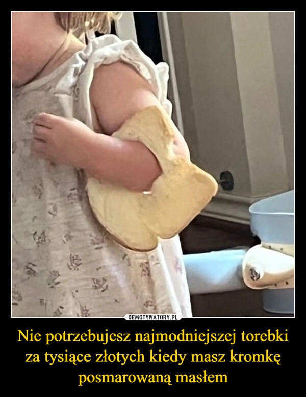 
    Nie potrzebujesz najmodniejszej torebki za tysiące złotych kiedy masz kromkę posmarowaną masłem