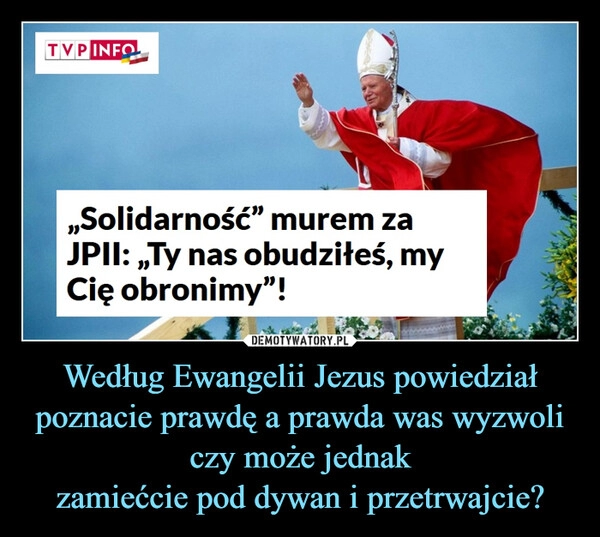 
    Według Ewangelii Jezus powiedział
poznacie prawdę a prawda was wyzwoli
czy może jednak
zamiećcie pod dywan i przetrwajcie?