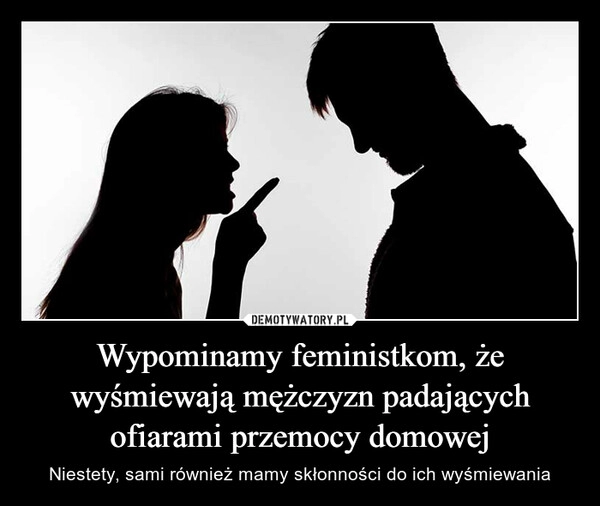 
    Wypominamy feministkom, że wyśmiewają mężczyzn padających ofiarami przemocy domowej