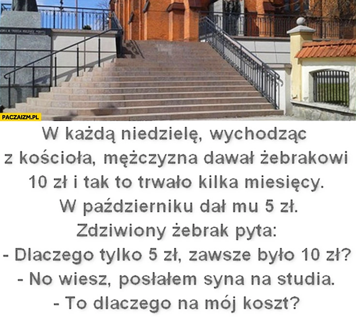 
    Mężczyzna dawał żebrakowi 10zł potem dał mu 5zł dlaczego? Posłałem syna na studia dlaczego na mój koszt?