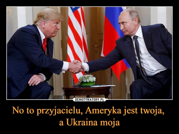 
    No to przyjacielu, Ameryka jest twoja, 
a Ukraina moja