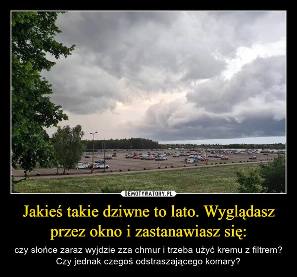 
    Jakieś takie dziwne to lato. Wyglądasz przez okno i zastanawiasz się: