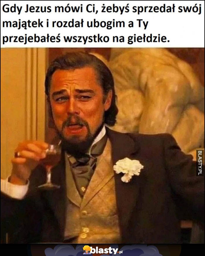 
    Gdy Jezus mówi, żebyś sprzedał swój majątek i rozdał ubogim, a Ty przewaliłeś wszystko na giełdzie Leonardo DiCaprio