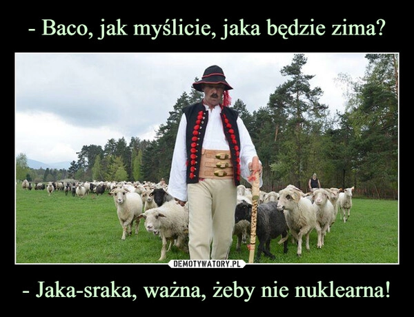 
    - Baco, jak myślicie, jaka będzie zima? - Jaka-sraka, ważna, żeby nie nuklearna!