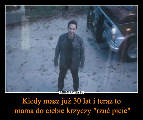 
    Kiedy masz już 30 lat i teraz to
 mama do ciebie krzyczy "rzuć picie"