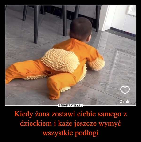 
    Kiedy żona zostawi ciebie samego z dzieckiem i każe jeszcze wymyć wszystkie podłogi