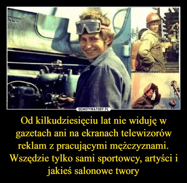 
    Od kilkudziesięciu lat nie widuję w gazetach ani na ekranach telewizorów reklam z pracującymi mężczyznami. Wszędzie tylko sami sportowcy, artyści i jakieś salonowe twory