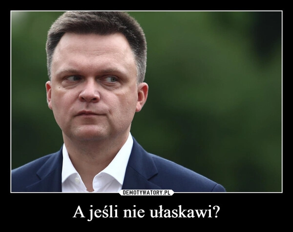 
    A jeśli nie ułaskawi?