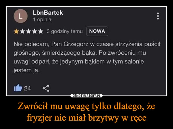 
    Zwrócił mu uwagę tylko dlatego, że fryzjer nie miał brzytwy w ręce