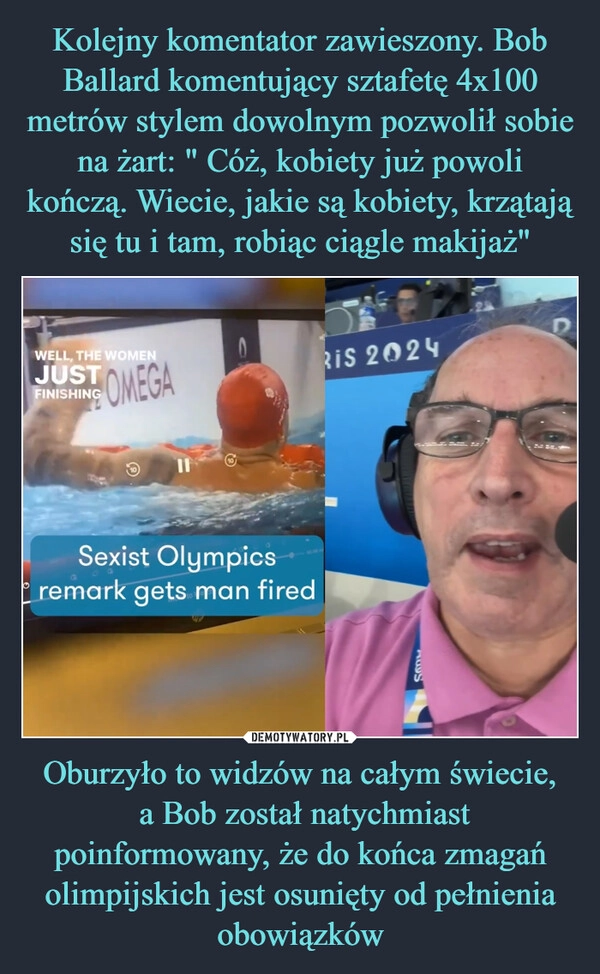 
    Kolejny komentator zawieszony. Bob Ballard komentujący sztafetę 4x100 metrów stylem dowolnym pozwolił sobie na żart: " Cóż, kobiety już powoli kończą. Wiecie, jakie są kobiety, krzątają się tu i tam, robiąc ciągle makijaż" Oburzyło to widzów na całym świecie,
 a Bob został natychmiast poinformowany, że do końca zmagań olimpijskich jest osunięty od pełnienia obowiązków