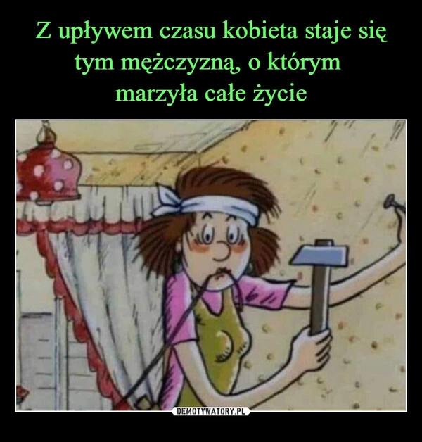 
    Z upływem czasu kobieta staje się tym mężczyzną, o którym 
marzyła całe życie