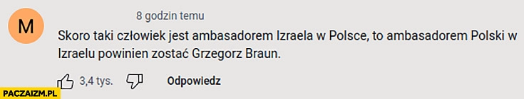 
    Skoro taki czlowiek jest ambasadorem Izraela w Polsce to ambasadorem polski w Izraelu powinien zostać Grzegorz Braun