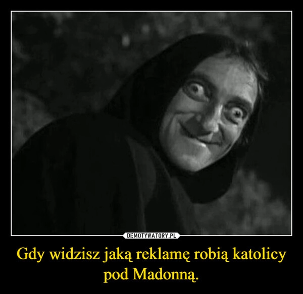 
    Gdy widzisz jaką reklamę robią katolicy pod Madonną.