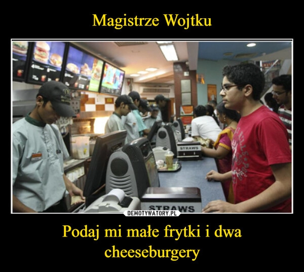 
    Magistrze Wojtku Podaj mi małe frytki i dwa cheeseburgery