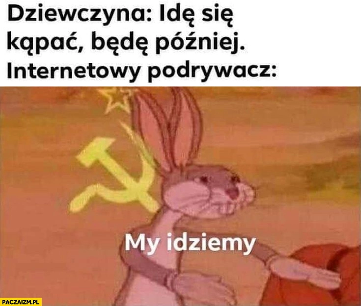 
    Dziewczyna: idę się kąpać, będę później, internetowy podrywacz: my idziemy