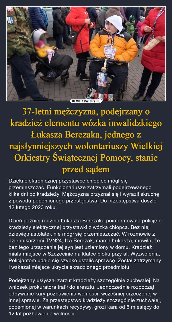 
    37-letni mężczyzna, podejrzany o kradzież elementu wózka inwalidzkiego Łukasza Berezaka, jednego z najsłynniejszych wolontariuszy Wielkiej Orkiestry Świątecznej Pomocy, stanie przed sądem