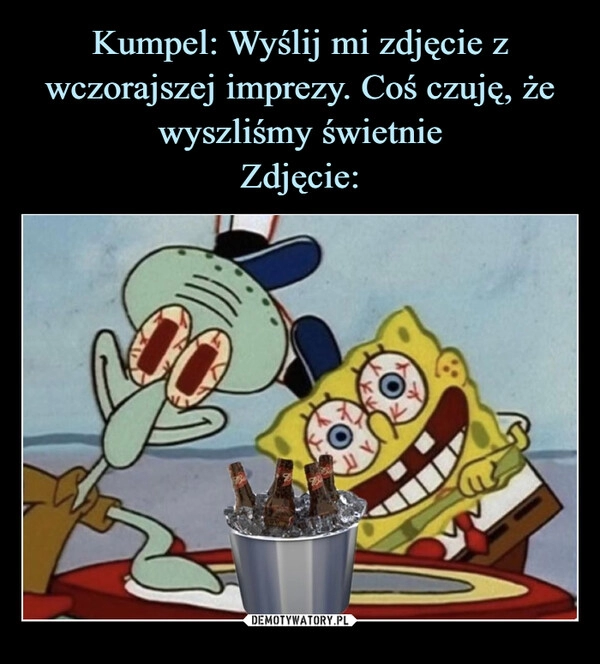 
    
Kumpel: Wyślij mi zdjęcie z wczorajszej imprezy. Coś czuję, że wyszliśmy świetnie
Zdjęcie: 