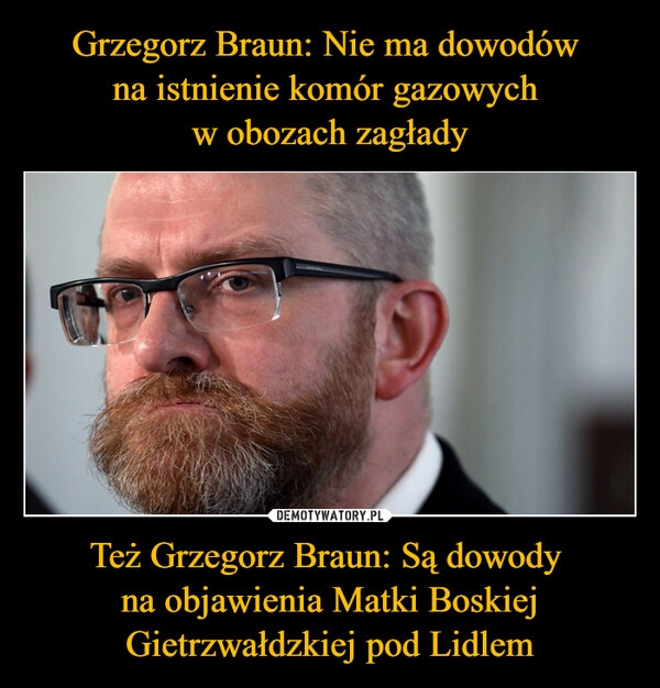 
    Grzegorz Braun: Nie ma dowodów 
na istnienie komór gazowych 
w obozach zagłady Też Grzegorz Braun: Są dowody 
na objawienia Matki Boskiej Gietrzwałdzkiej pod Lidlem