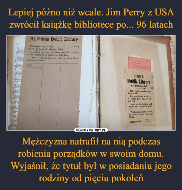 
    Lepiej późno niż wcale. Jim Perry z USA zwrócił książkę bibliotece po... 96 latach Mężczyzna natrafił na nią podczas robienia porządków w swoim domu. Wyjaśnił, że tytuł był w posiadaniu jego rodziny od pięciu pokoleń