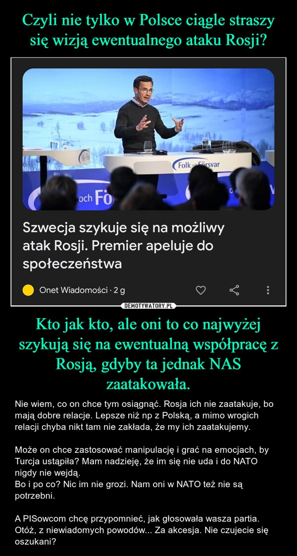 
    Czyli nie tylko w Polsce ciągle straszy się wizją ewentualnego ataku Rosji? Kto jak kto, ale oni to co najwyżej szykują się na ewentualną współpracę z Rosją, gdyby ta jednak NAS zaatakowała.