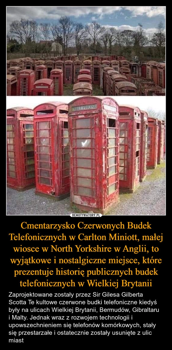 
    Cmentarzysko Czerwonych Budek Telefonicznych w Carlton Miniott, małej wiosce w North Yorkshire w Anglii, to wyjątkowe i nostalgiczne miejsce, które prezentuje historię publicznych budek telefonicznych w Wielkiej Brytanii