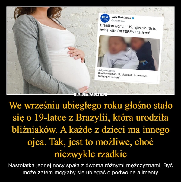 
    We wrześniu ubiegłego roku głośno stało się o 19-latce z Brazylii, która urodziła bliźniaków. A każde z dzieci ma innego ojca. Tak, jest to możliwe, choć niezwykle rzadkie 