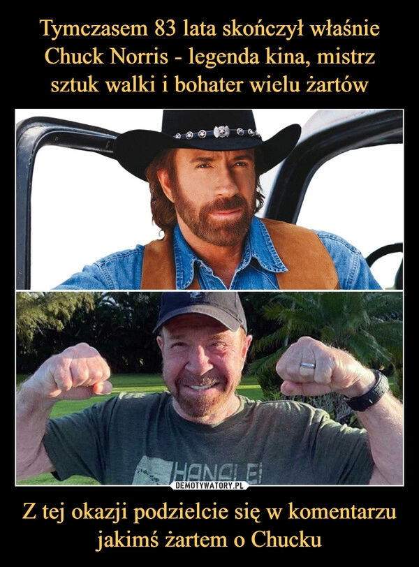 
    Tymczasem 83 lata skończył właśnie Chuck Norris - legenda kina, mistrz sztuk walki i bohater wielu żartów Z tej okazji podzielcie się w komentarzu jakimś żartem o Chucku