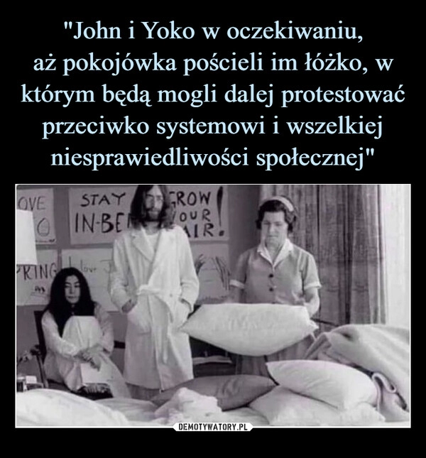 
    "John i Yoko w oczekiwaniu,
aż pokojówka pościeli im łóżko, w którym będą mogli dalej protestować przeciwko systemowi i wszelkiej niesprawiedliwości społecznej"