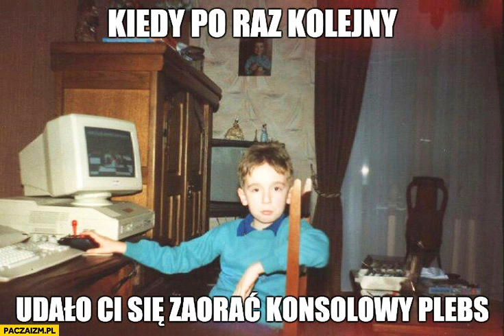 
    Kiedy po raz kolejny udało Ci się zaorać konsolowy plebs dzieciak