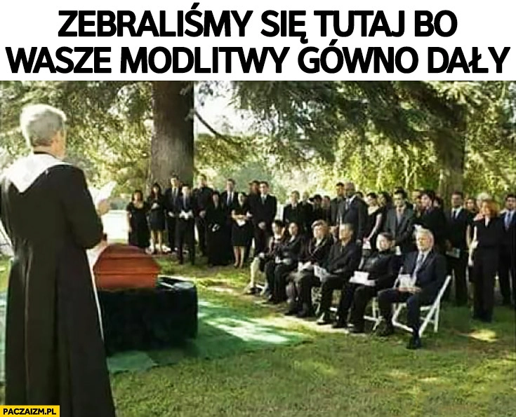 
    Ksiądz na pogrzebie zebraliśmy się tutaj bo wasze modlitwy gówno dały