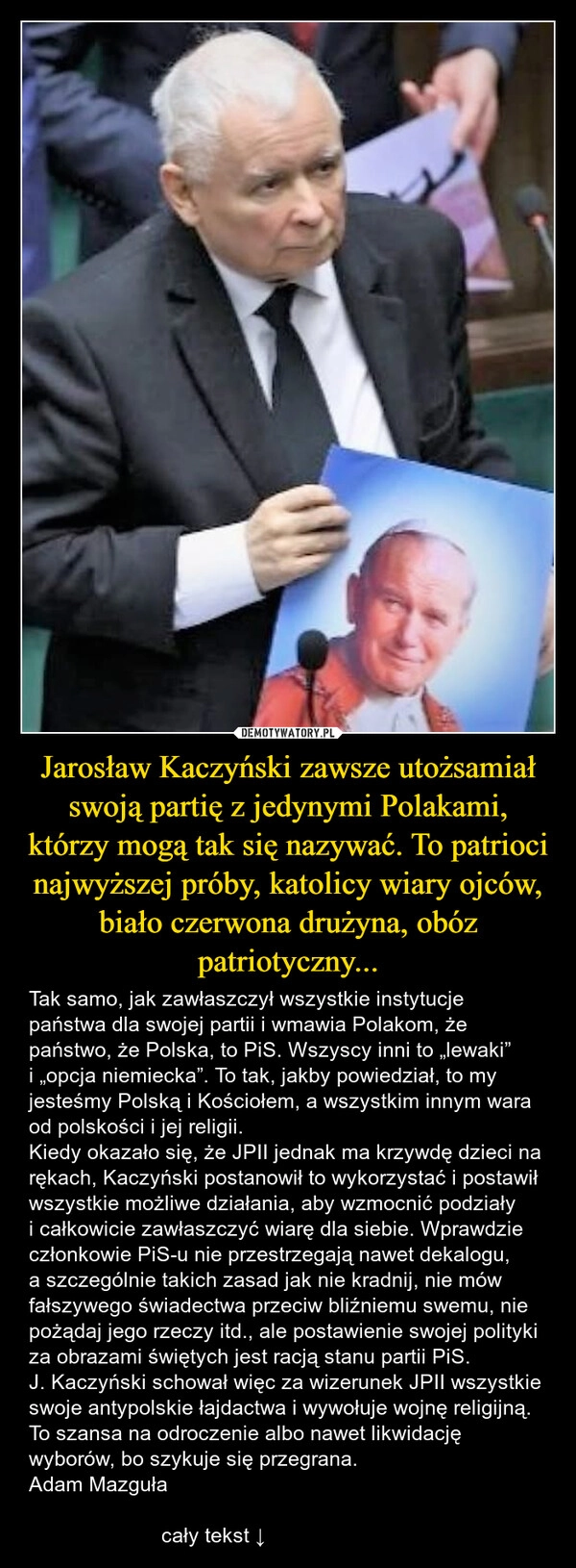 
    Jarosław Kaczyński zawsze utożsamiał swoją partię z jedynymi Polakami, którzy mogą tak się nazywać. To patrioci najwyższej próby, katolicy wiary ojców, biało czerwona drużyna, obóz patriotyczny...
