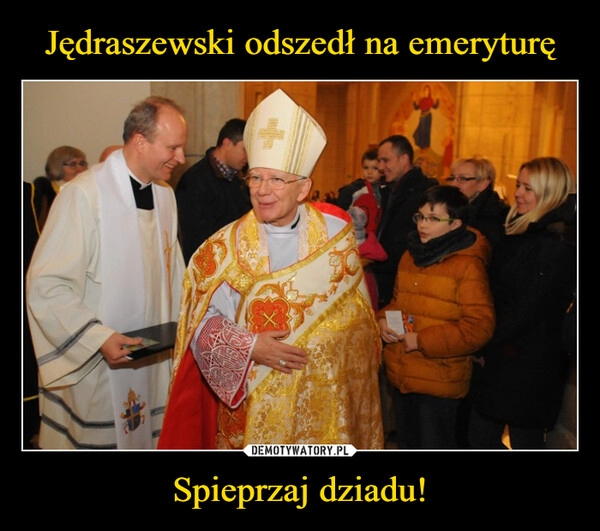 
    Jędraszewski odszedł na emeryturę Spieprzaj dziadu!