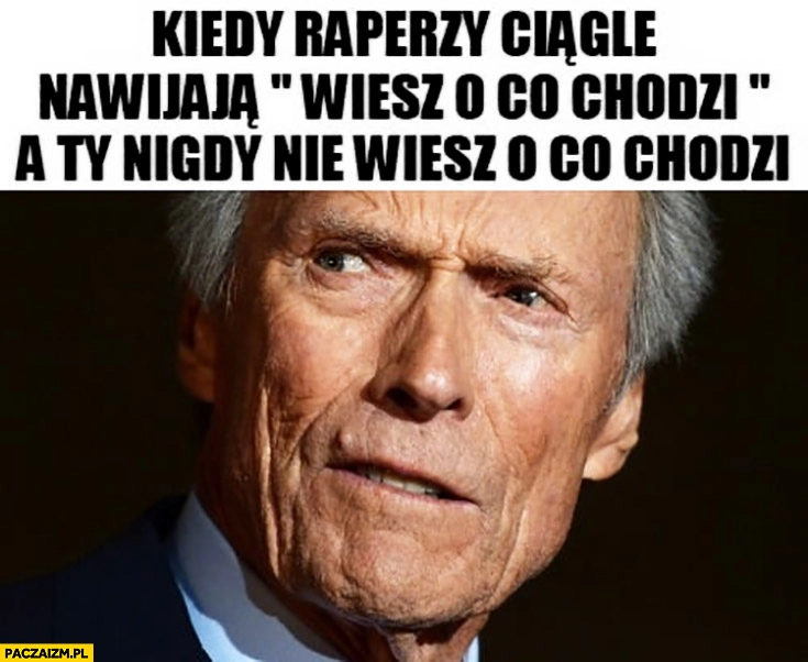 
    Kiedy raperzy ciągle nawijają wiesz o co chodzi a Ty nigdy nie wiesz o co chodzi Clint Eastwood