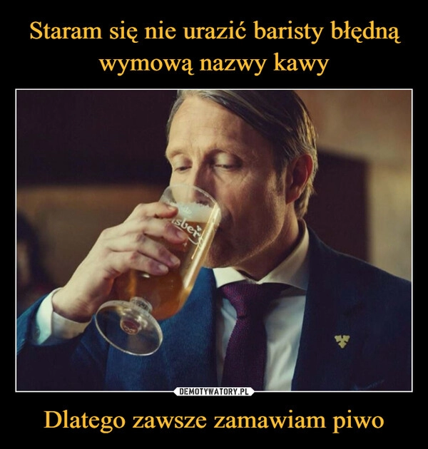 
    Staram się nie urazić baristy błędną wymową nazwy kawy Dlatego zawsze zamawiam piwo