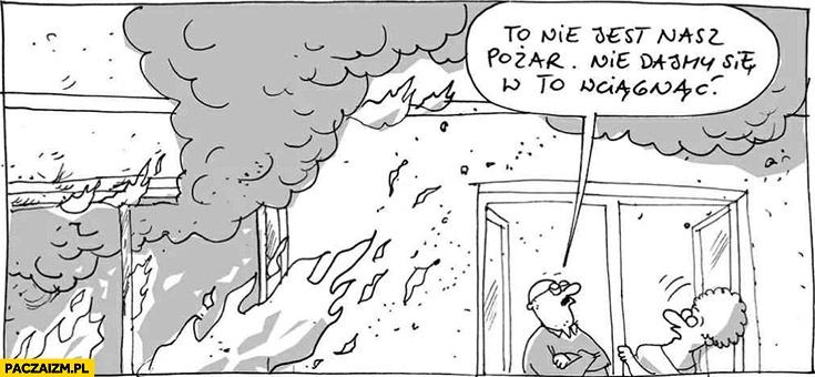 
    To nie jest nasz pożar, nie dajmy się w to wciągnąć mieszkanie obok