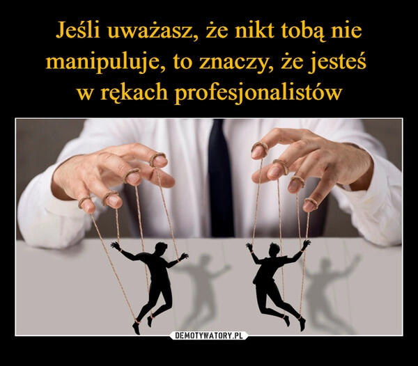 
    Jeśli uważasz, że nikt tobą nie manipuluje, to znaczy, że jesteś 
w rękach profesjonalistów