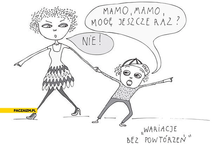 
    Wariacje bez powtórzeń mamo mogę jeszcze raz? Nie