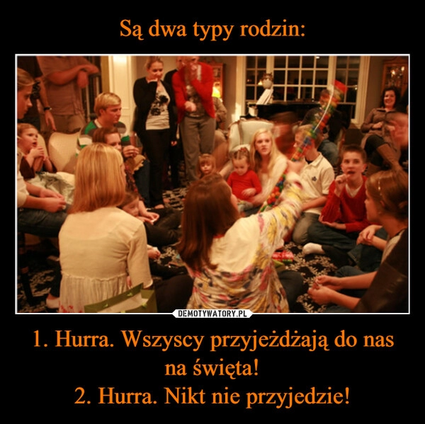 
    Są dwa typy rodzin: 1. Hurra. Wszyscy przyjeżdżają do nas na święta!
2. Hurra. Nikt nie przyjedzie!