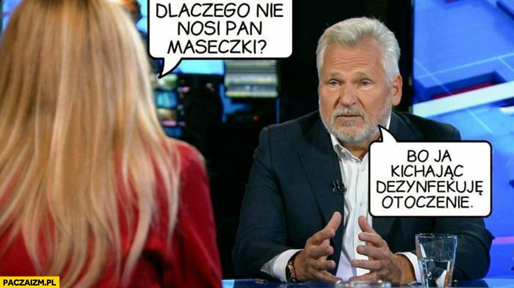 
    Kwaśniewski dlaczego nie nosi pan maseczki? Bo ja kichając dezynfekuję otoczenie