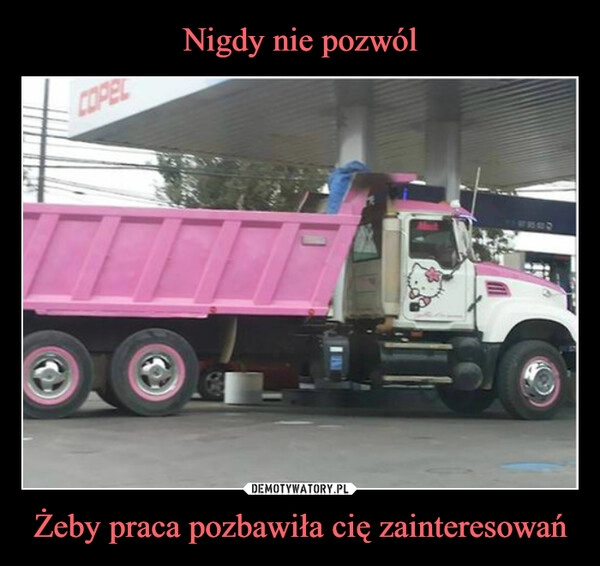 
    Nigdy nie pozwól Żeby praca pozbawiła cię zainteresowań