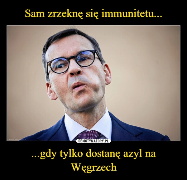 
    Sam zrzeknę się immunitetu... ...gdy tylko dostanę azyl na Węgrzech