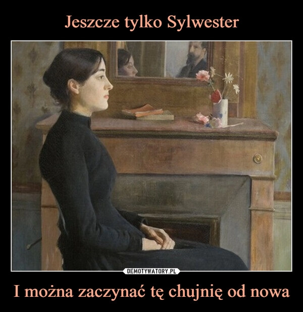 
    
Jeszcze tylko Sylwester I można zaczynać tę chujnię od nowa 