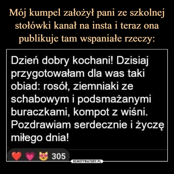 
    Mój kumpel założył pani ze szkolnej stołówki kanał na insta i teraz ona publikuje tam wspaniałe rzeczy: