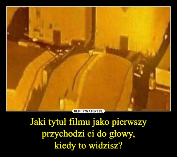 
    Jaki tytuł filmu jako pierwszy przychodzi ci do głowy,
kiedy to widzisz?