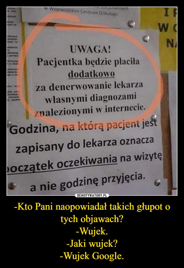 
    -Kto Pani naopowiadał takich głupot o tych objawach?
-Wujek.
-Jaki wujek?
-Wujek Google.