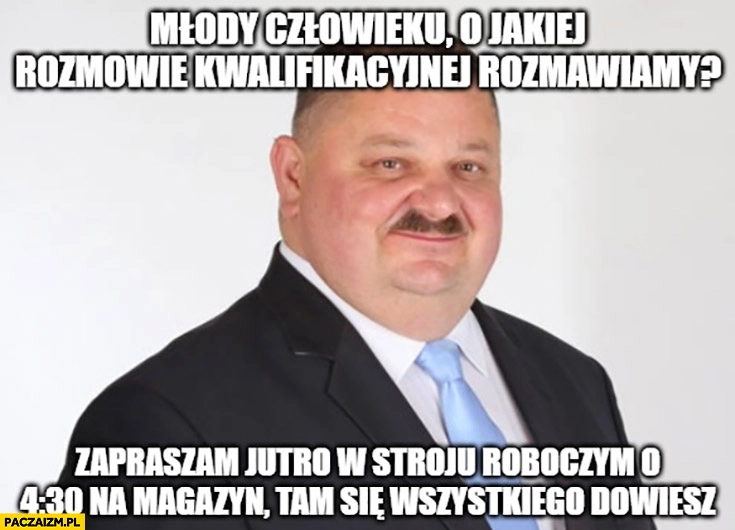 
    Młody człowieku o jakiej rozmowie kwalifikacyjnej rozmawiamy zapraszam jutro w stroju roboczym tam się wszystkiego dowiesz Janusz alfa