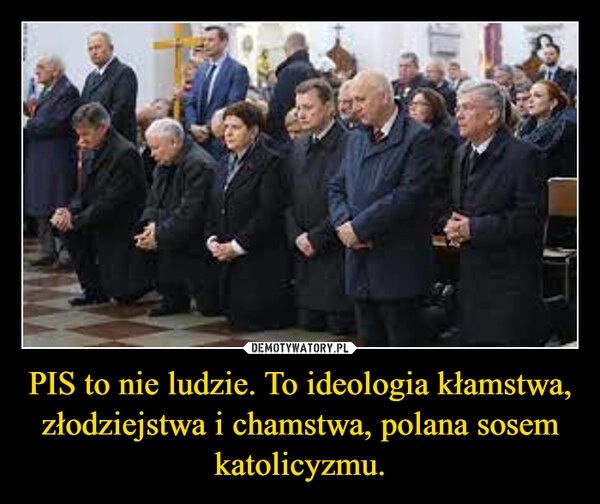 
    PIS to nie ludzie. To ideologia kłamstwa, złodziejstwa i chamstwa, polana sosem katolicyzmu.