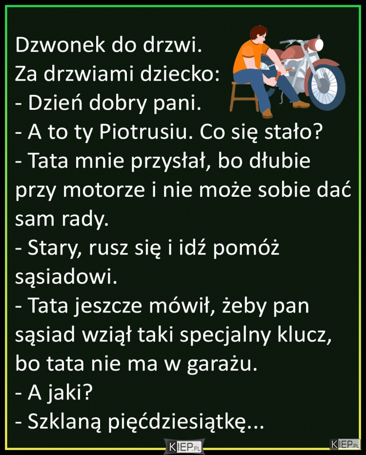 
    Tata mnie przysłał, bo dłubie przy motorze i nie może sobie dać sam...