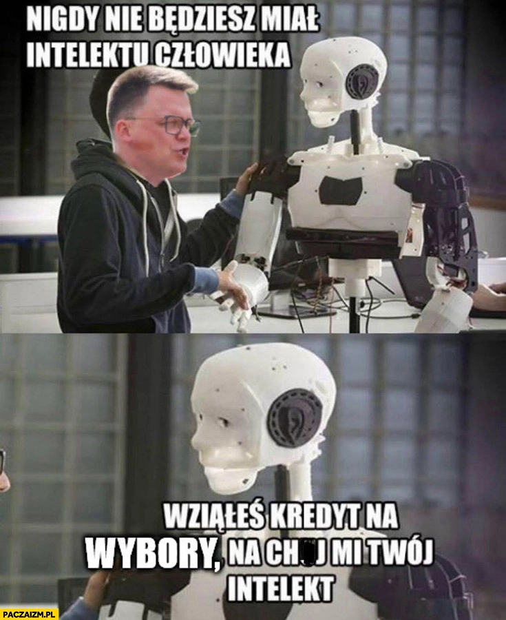 
    Hołownia do robota nigdy nie będziesz miał intelektu człowieka wziąłeś kredyt na wybory na co mi twój intelekt